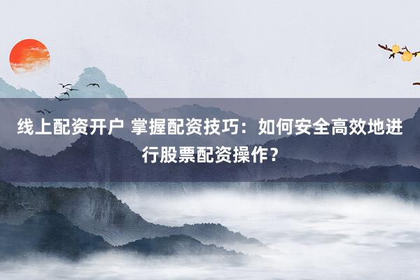线上配资开户 掌握配资技巧：如何安全高效地进行股票配资操作？