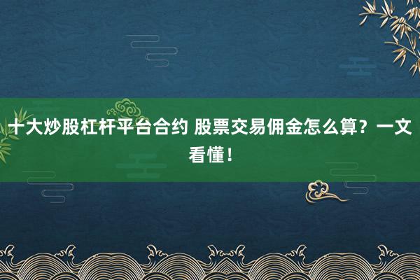 十大炒股杠杆平台合约 股票交易佣金怎么算？一文看懂！
