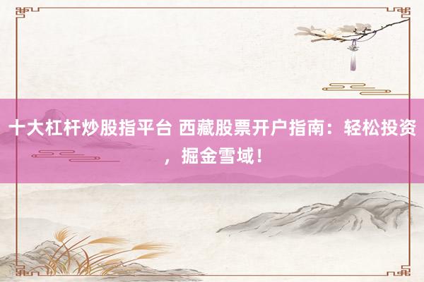 十大杠杆炒股指平台 西藏股票开户指南：轻松投资，掘金雪域！