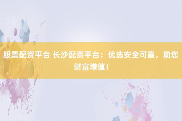 股票配资平台 长沙配资平台：优选安全可靠，助您财富增值！