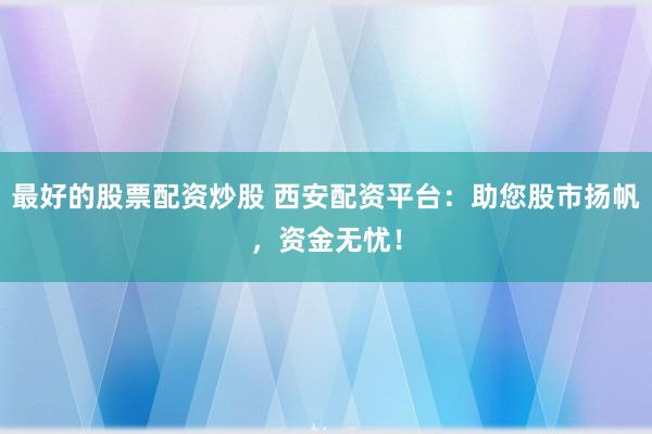 最好的股票配资炒股 西安配资平台：助您股市扬帆，资金无忧！