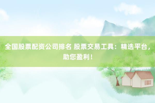 全国股票配资公司排名 股票交易工具：精选平台，助您盈利！