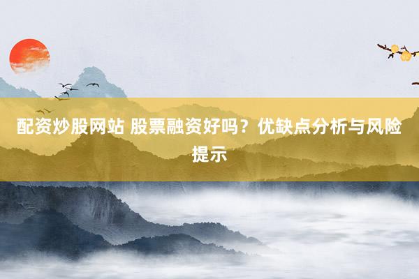 配资炒股网站 股票融资好吗？优缺点分析与风险提示