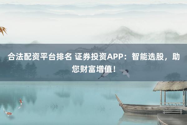 合法配资平台排名 证券投资APP：智能选股，助您财富增值！