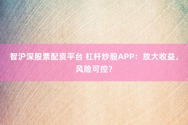 智沪深股票配资平台 杠杆炒股APP：放大收益，风险可控？