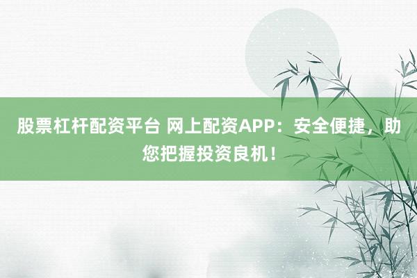股票杠杆配资平台 网上配资APP：安全便捷，助您把握投资良机！