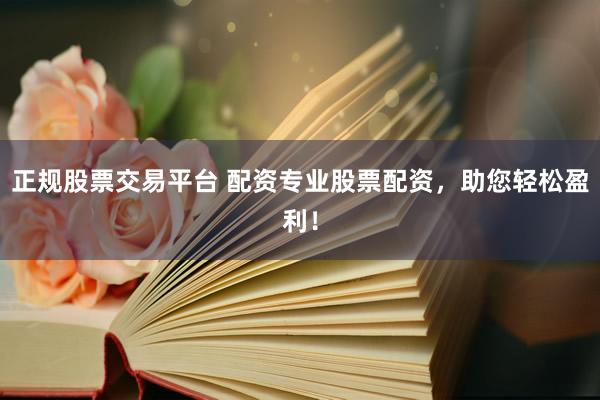 正规股票交易平台 配资专业股票配资，助您轻松盈利！