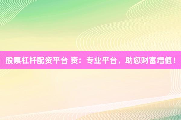股票杠杆配资平台 资：专业平台，助您财富增值！