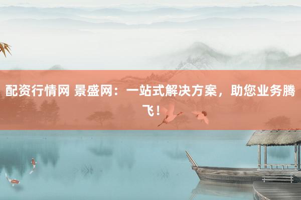 配资行情网 景盛网：一站式解决方案，助您业务腾飞！