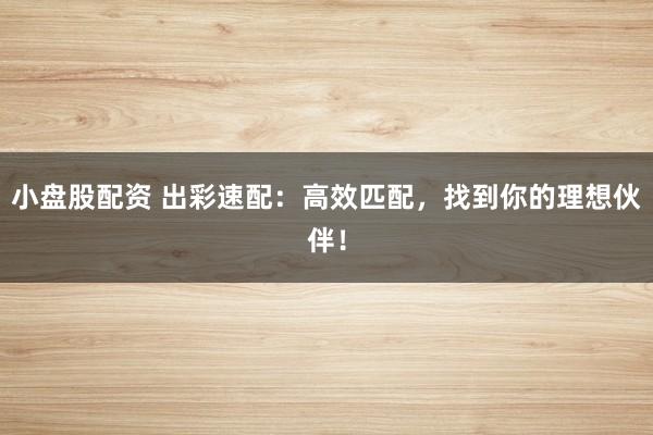 小盘股配资 出彩速配：高效匹配，找到你的理想伙伴！