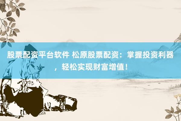 股票配资平台软件 松原股票配资：掌握投资利器，轻松实现财富增值！