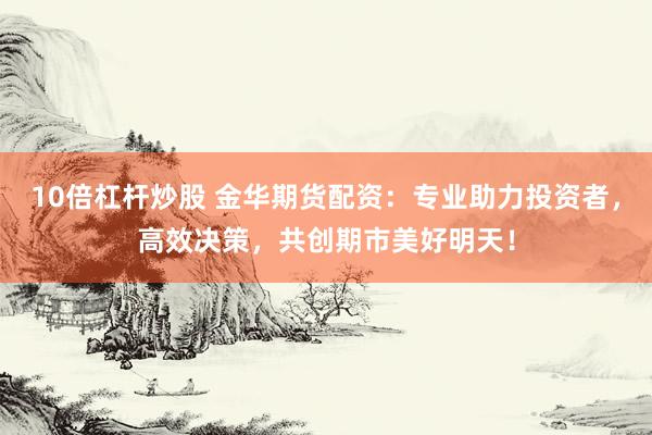 10倍杠杆炒股 金华期货配资：专业助力投资者，高效决策，共创期市美好明天！
