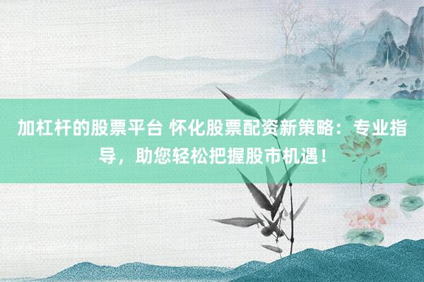 加杠杆的股票平台 怀化股票配资新策略：专业指导，助您轻松把握股市机遇！