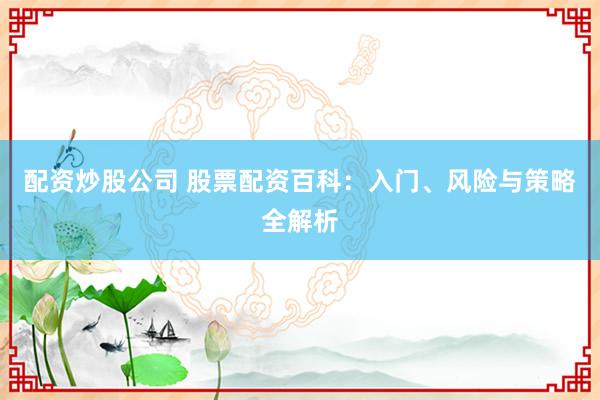 配资炒股公司 股票配资百科：入门、风险与策略全解析