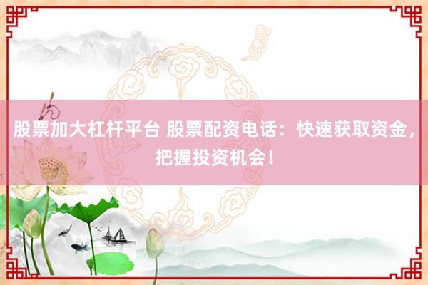 股票加大杠杆平台 股票配资电话：快速获取资金，把握投资机会！