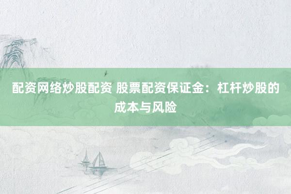 配资网络炒股配资 股票配资保证金：杠杆炒股的成本与风险