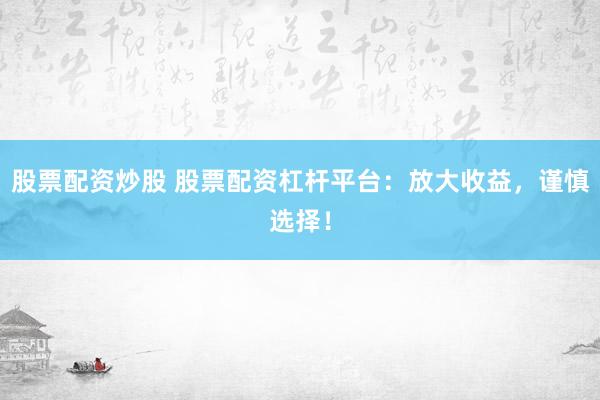股票配资炒股 股票配资杠杆平台：放大收益，谨慎选择！