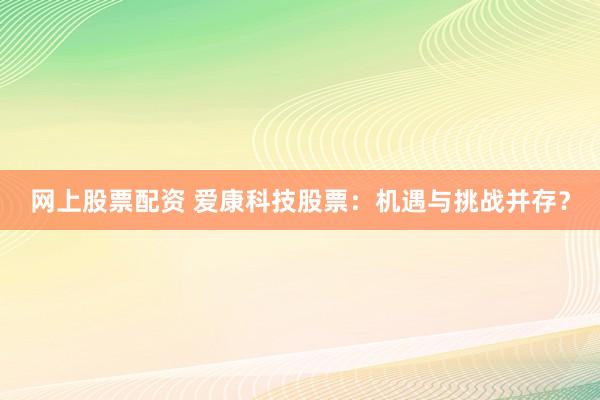 网上股票配资 爱康科技股票：机遇与挑战并存？