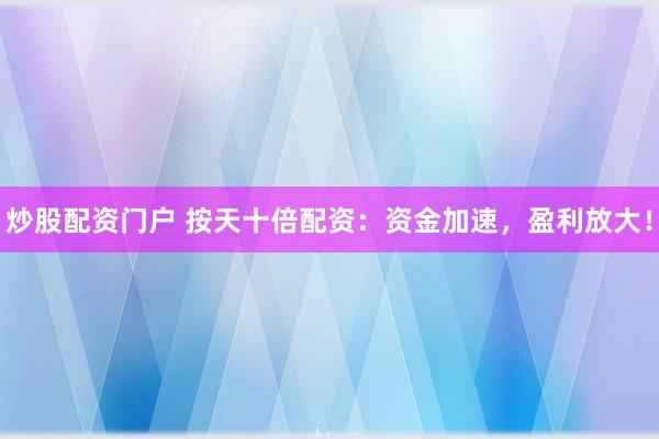 炒股配资门户 按天十倍配资：资金加速，盈利放大！