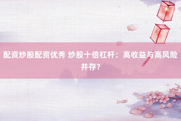 配资炒股配资优秀 炒股十倍杠杆：高收益与高风险并存？