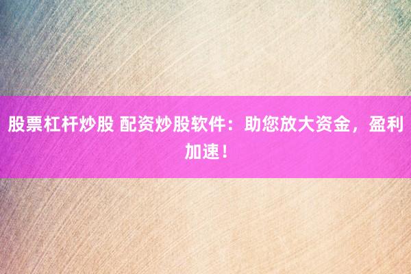 股票杠杆炒股 配资炒股软件：助您放大资金，盈利加速！