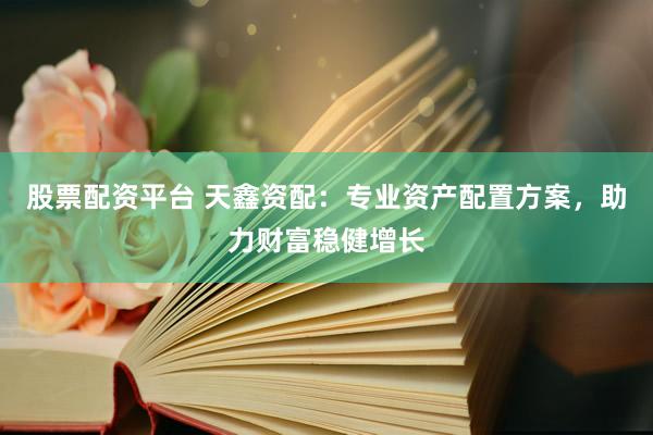 股票配资平台 天鑫资配：专业资产配置方案，助力财富稳健增长