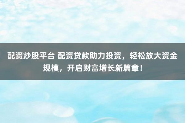 配资炒股平台 配资贷款助力投资，轻松放大资金规模，开启财富增长新篇章！