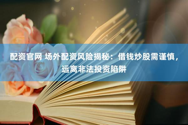 配资官网 场外配资风险揭秘：借钱炒股需谨慎，远离非法投资陷阱