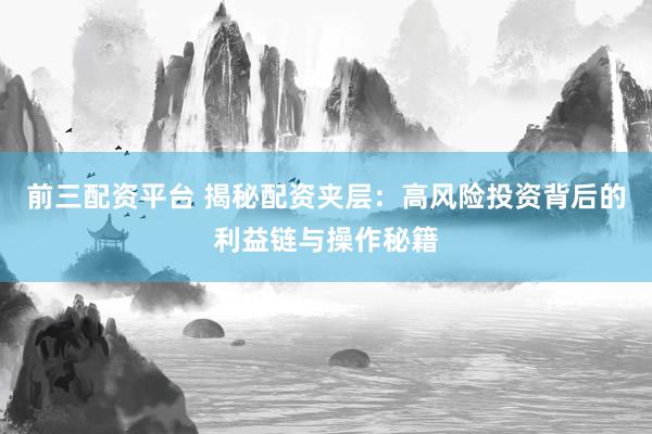 前三配资平台 揭秘配资夹层：高风险投资背后的利益链与操作秘籍