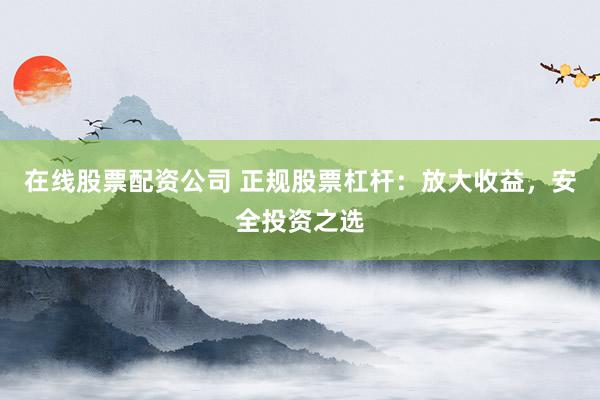 在线股票配资公司 正规股票杠杆：放大收益，安全投资之选