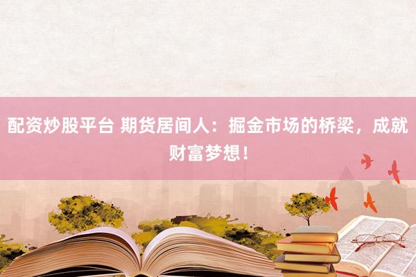配资炒股平台 期货居间人：掘金市场的桥梁，成就财富梦想！