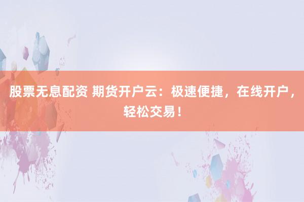 股票无息配资 期货开户云：极速便捷，在线开户，轻松交易！
