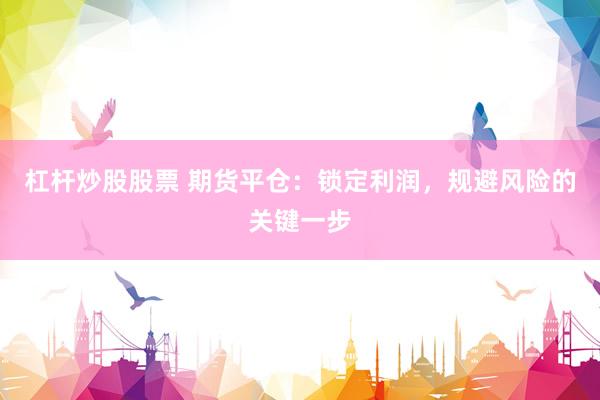 杠杆炒股股票 期货平仓：锁定利润，规避风险的关键一步