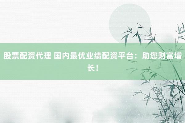 股票配资代理 国内最优业绩配资平台：助您财富增长！