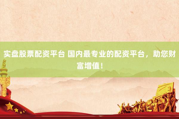 实盘股票配资平台 国内最专业的配资平台，助您财富增值！