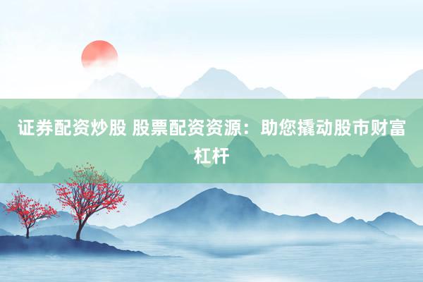 证券配资炒股 股票配资资源：助您撬动股市财富杠杆