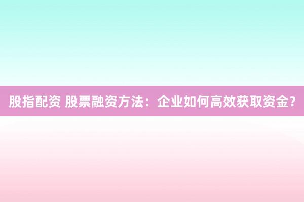 股指配资 股票融资方法：企业如何高效获取资金？