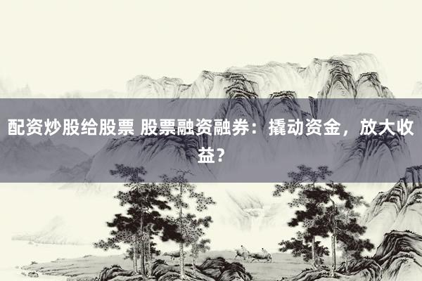 配资炒股给股票 股票融资融券：撬动资金，放大收益？
