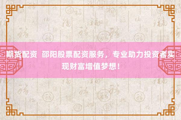 期货配资  邵阳股票配资服务，专业助力投资者实现财富增值梦想！