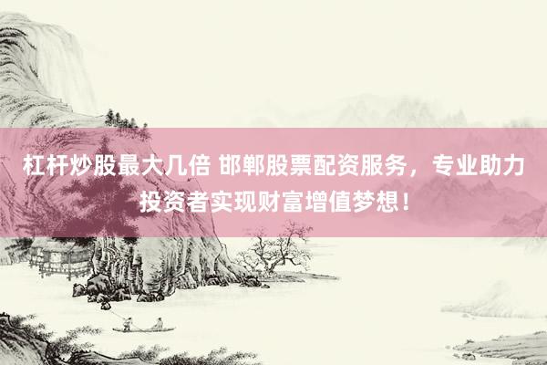 杠杆炒股最大几倍 邯郸股票配资服务，专业助力投资者实现财富增值梦想！