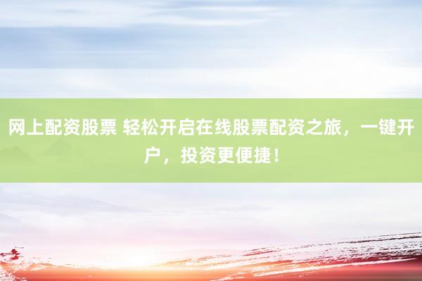 网上配资股票 轻松开启在线股票配资之旅，一键开户，投资更便捷！