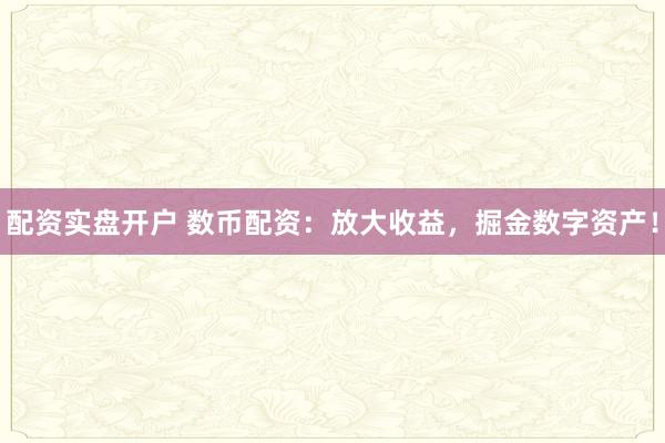 配资实盘开户 数币配资：放大收益，掘金数字资产！