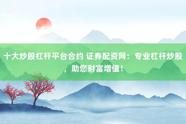 十大炒股杠杆平台合约 证券配资网：专业杠杆炒股，助您财富增值！