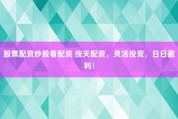 股票配资炒股看配资 按天配资，灵活投资，日日盈利！
