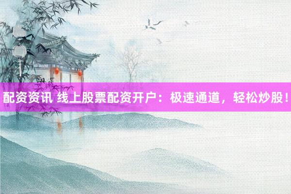 配资资讯 线上股票配资开户：极速通道，轻松炒股！