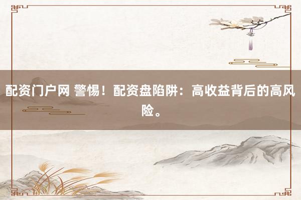 配资门户网 警惕！配资盘陷阱：高收益背后的高风险。