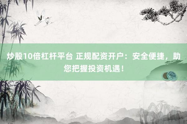 炒股10倍杠杆平台 正规配资开户：安全便捷，助您把握投资机遇！