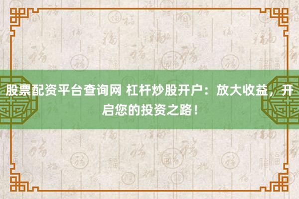 股票配资平台查询网 杠杆炒股开户：放大收益，开启您的投资之路！