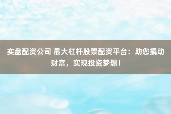 实盘配资公司 最大杠杆股票配资平台：助您撬动财富，实现投资梦想！