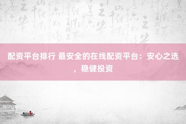 配资平台排行 最安全的在线配资平台：安心之选，稳健投资